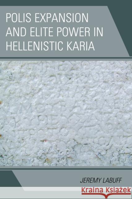 Polis Expansion and Elite Power in Hellenistic Karia Jeremy Labuff 9781498513999 Lexington Books