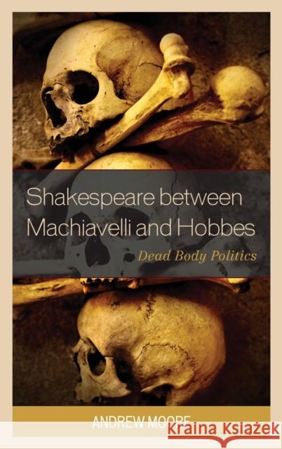 Shakespeare Between Machiavelli and Hobbes: Dead Body Politics Andrew Moore 9781498514071