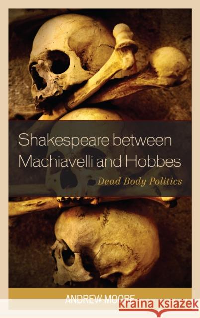Shakespeare Between Machiavelli and Hobbes: Dead Body Politics Moore, Andrew 9781498514095