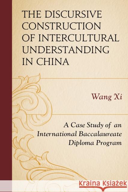 The Discursive Construction of Intercultural Understanding in China: A Case Study of an International Baccalaureate Diploma Program Wang XI 9781498514309 Lexington Books
