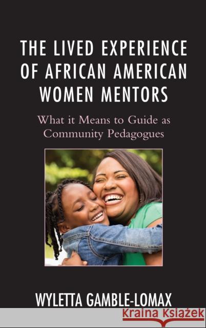 The Lived Experience of African American Women Mentors: What It Means to Guide as Community Pedagogues Gamble-Lomax, Wyletta 9781498514644 Lexington Books