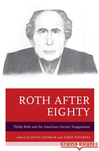 Roth After Eighty: Philip Roth and the American Literary Imagination David Gooblar Aimee Pozorski David Brauner 9781498514651