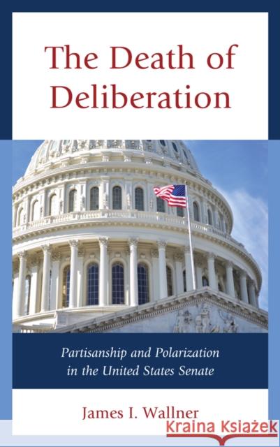 The Death of Deliberation: Partisanship and Polarization in the United States Senate Wallner, James I. 9781498515368 Lexington Books