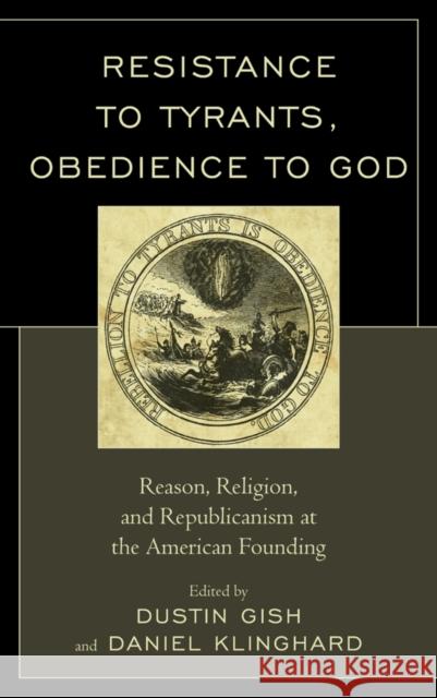 Resistance to Tyrants, Obedience to God: Reason, Religion, and Republicanism at the American Founding Gish, Dustin A. 9781498515467 Lexington Books