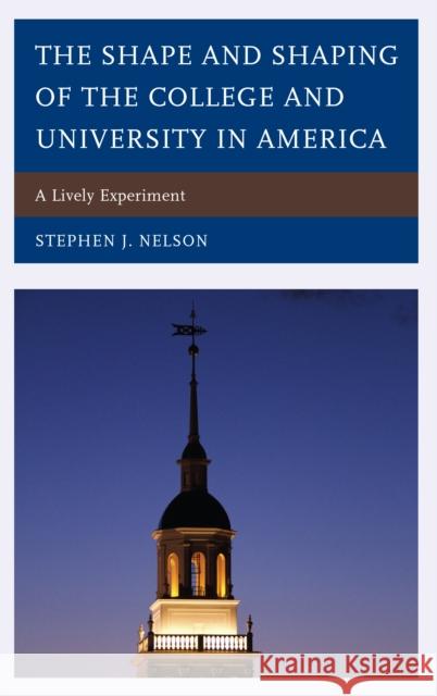 The Shape and Shaping of the College and University in America: A Lively Experiment Nelson, Stephen J. 9781498515566