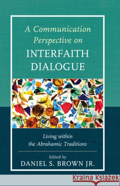 A Communication Perspective on Interfaith Dialogue: Living Within the Abrahamic Traditions Brown, Daniel S. 9781498515597 Lexington Books