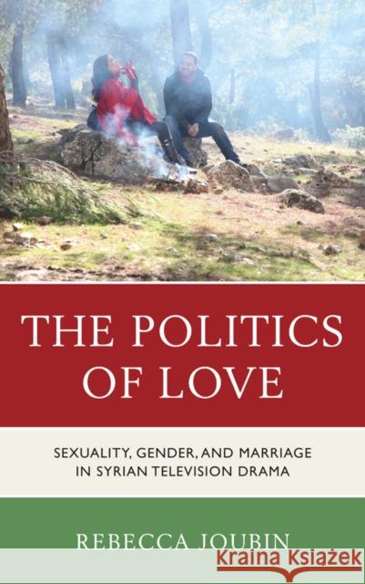 The Politics of Love: Sexuality, Gender, and Marriage in Syrian Television Drama Rebecca Joubin 9781498515658 Lexington Books