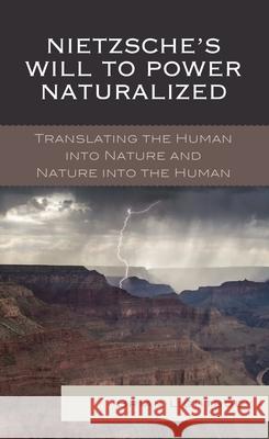 Nietzsche's Will to Power Naturalized: Translating the Human Into Nature and Nature Into the Human Brian Lightbody 9781498515771