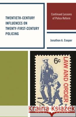Twentieth-Century Influences on Twenty-First-Century Policing: Continued Lessons of Police Reform Jonathon a. Cooper 9781498515931