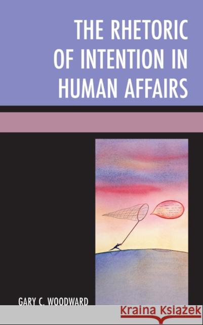 The Rhetoric of Intention in Human Affairs Gary C. Woodward 9781498516150 Lexington Books
