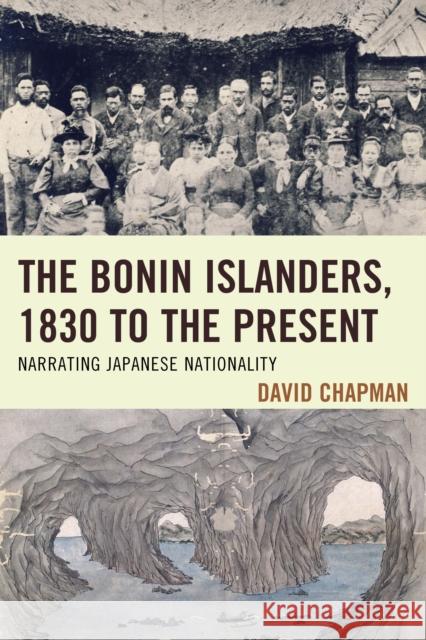 The Bonin Islanders, 1830 to the Present: Narrating Japanese Nationality David Chapman 9781498516631