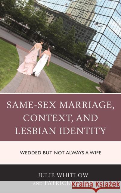 Same-Sex Marriage, Context, and Lesbian Identity: Wedded But Not Always a Wife Julie Whitlow Patricia Ould 9781498516983