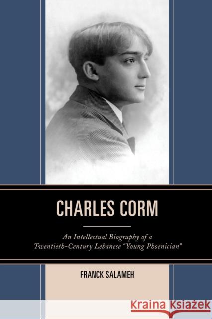 Charles Corm: An Intellectual Biography of a Twentieth-Century Lebanese Young Phoenician Salameh, Franck 9781498517683 Lexington Books