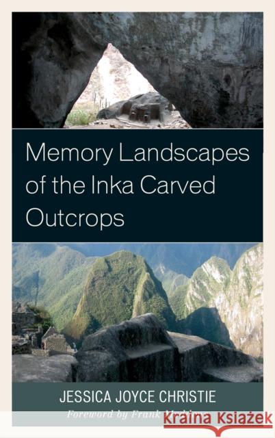 Memory Landscapes of the Inka Carved Outcrops: From Past to Present Jessica Joyce Christie Frank Meddens 9781498517737 Lexington Books