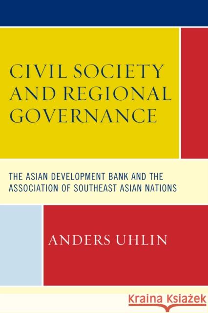 Civil Society and Regional Governance: The Asian Development Bank and the Association of Southeast Asian Nations Anders Uhlin   9781498517850 Lexington Books