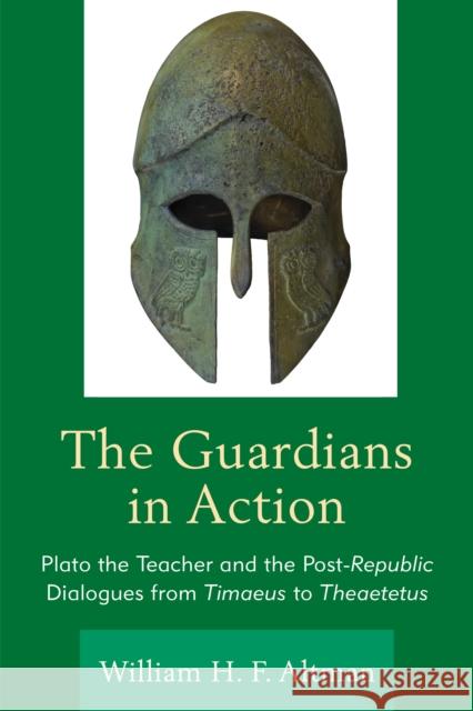 The Guardians in Action: Plato the Teacher and the Post-Republic Dialogues from Timaeus to Theaetetus William H. F. Altman 9781498517867 Lexington Books
