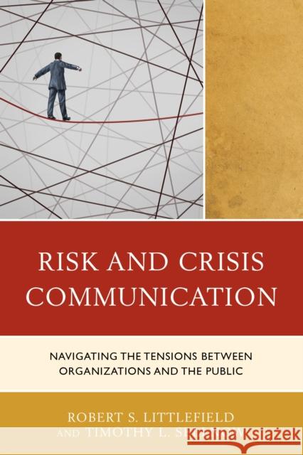 Risk and Crisis Communication: Navigating the Tensions Between Organizations and the Public Robert Littlefield Timothy L. Sellnow Laura C. Farrell 9781498517898 Lexington Books
