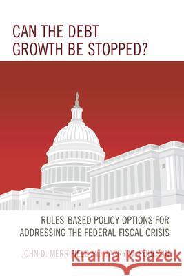 Can the Debt Growth Be Stopped?: Rules-Based Policy Options for Addressing the Federal Fiscal Crisis John D. Merrifield Barry W. Poulson 9781498518093 Lexington Books