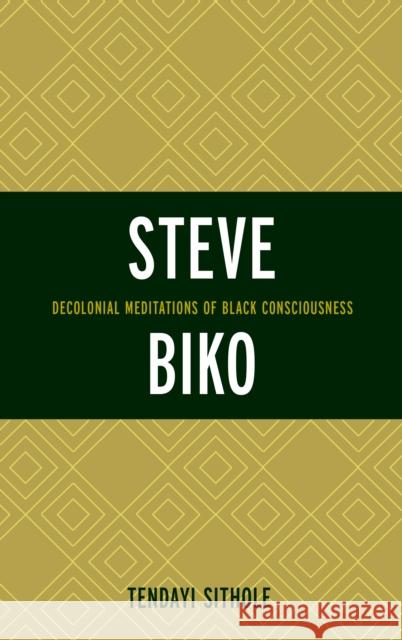 Steve Biko: Decolonial Meditations of Black Consciousness Tendayi Sithole 9781498518185 Lexington Books