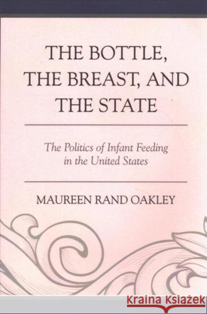 The Bottle, the Breast, and the State: The Politics of Infant Feeding in the United States Maureen Rand Oakley 9781498518277 Lexington Books
