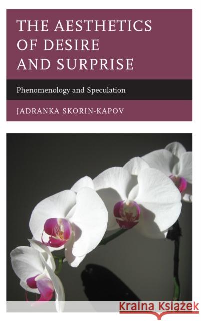 The Aesthetics of Desire and Surprise: Phenomenology and Speculation Jadranka Skorin-Kapov 9781498518482 Lexington Books