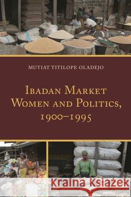 Ibadan Market Women and Politics, 1900-1995 Mutiat Titilope Oladejo 9781498518550 Lexington Books