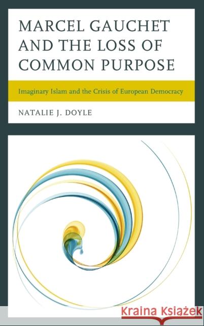 Marcel Gauchet and the Loss of Common Purpose: Imaginary Islam and the Crisis of European Democracy Natalie J. Doyle 9781498519175 Lexington Books