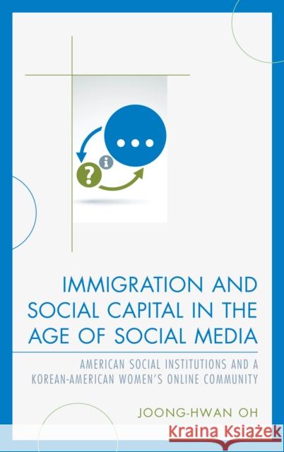 Immigration and Social Capital in the Age of Social Media: American Social Institutions and a Korean-American Women's Online Community Joong-Hwan Oh 9781498519267