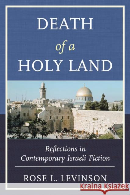 Death of a Holy Land: Reflections in Contemporary Israeli Fiction Rose L. Levinson 9781498519410 Lexington Books