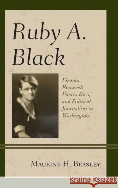 Ruby A. Black: Eleanor Roosevelt, Puerto Rico, and Political Journalism in Washington Maurine H. Beasley 9781498519496 Lexington Books