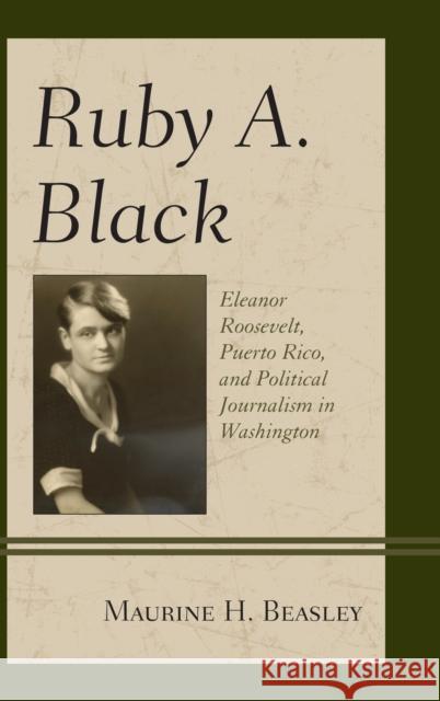 Ruby A. Black: Eleanor Roosevelt, Puerto Rico, and Political Journalism in Washington Maurine H. Beasley 9781498519519