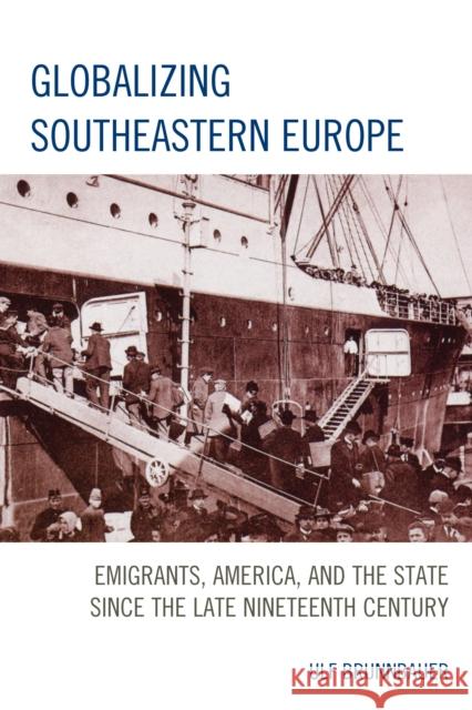 Globalizing Southeastern Europe: Emigrants, America, and the State Since the Late Nineteenth Century Ulf Brunnbauer 9781498519557 Lexington Books