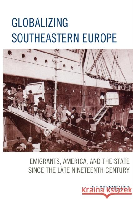 Globalizing Southeastern Europe: Emigrants, America, and the State Since the Late Nineteenth Century Ulf Brunnbauer 9781498519571 Lexington Books