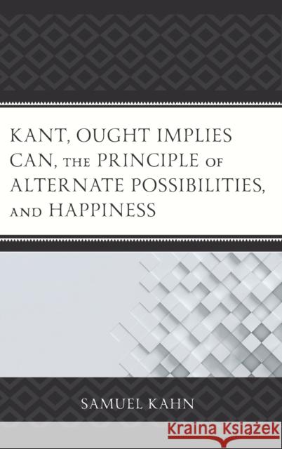 Kant, Ought Implies Can, the Principle of Alternate Possibilities, and Happiness Samuel Kahn 9781498519618