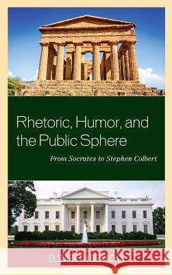 Rhetoric, Humor, and the Public Sphere: From Socrates to Stephen Colbert Elizabeth Benacka 9781498519861 Lexington Books