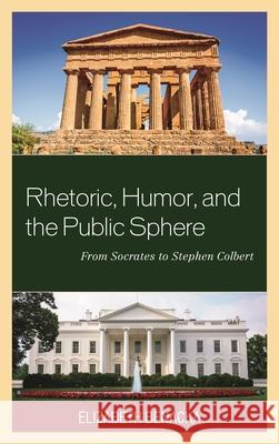 Rhetoric, Humor, and the Public Sphere: From Socrates to Stephen Colbert Elizabeth Benacka 9781498519885 Lexington Books