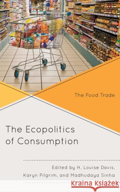 The Ecopolitics of Consumption: The Food Trade H. Louise Davis Karyn Pilgrim Madhudaya Sinha 9781498519953 Lexington Books