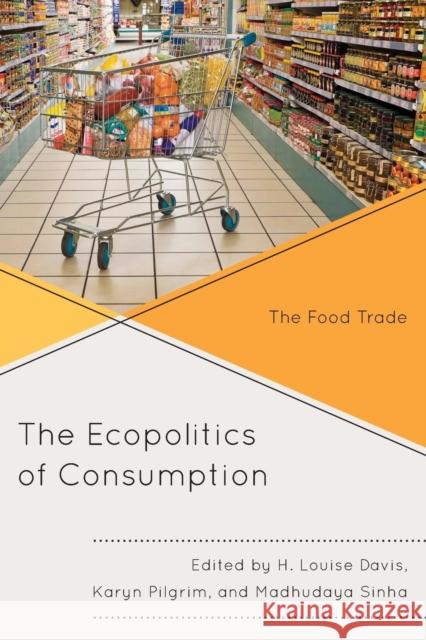 The Ecopolitics of Consumption: The Food Trade H. Louise Davis Karyn Pilgrim Madhudaya Sinha 9781498519977 Lexington Books