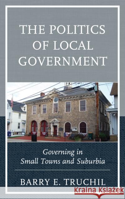 The Politics of Local Government: Governing in Small Towns and Suburbia Truchil, Barry E. 9781498520447 Lexington Books