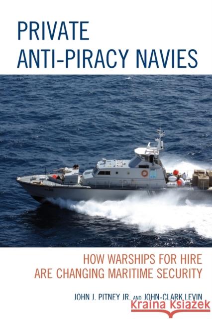Private Anti-Piracy Navies: How Warships for Hire are Changing Maritime Security Pitney, John J., Jr. 9781498520560 Lexington Books