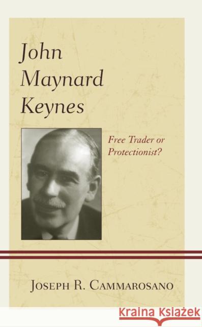 John Maynard Keynes: Free Trader or Protectionist? Joseph R. Cammarosano 9781498520881 Lexington Books