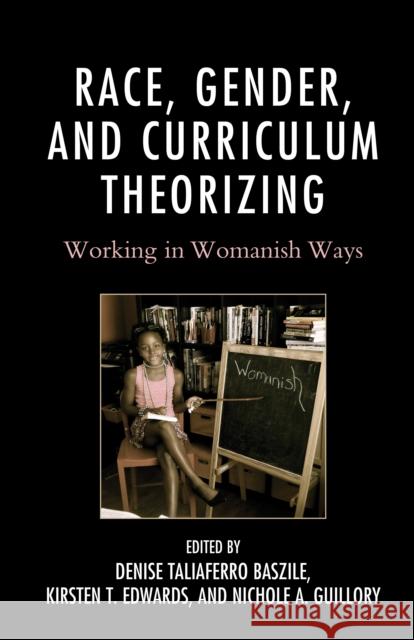 Race, Gender, and Curriculum Theorizing: Working in Womanish Ways Denise Taliaferro Baszile Kirsten T. Edwards Nichole A. Guillory 9781498521130