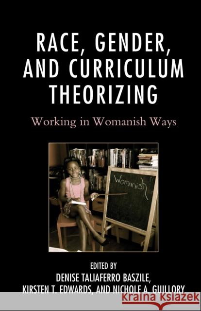 Race, Gender, and Curriculum Theorizing: Working in Womanish Ways Denise Taliaferro Baszile Kirsten T. Edwards Nichole A. Guillory 9781498521130 Lexington Books