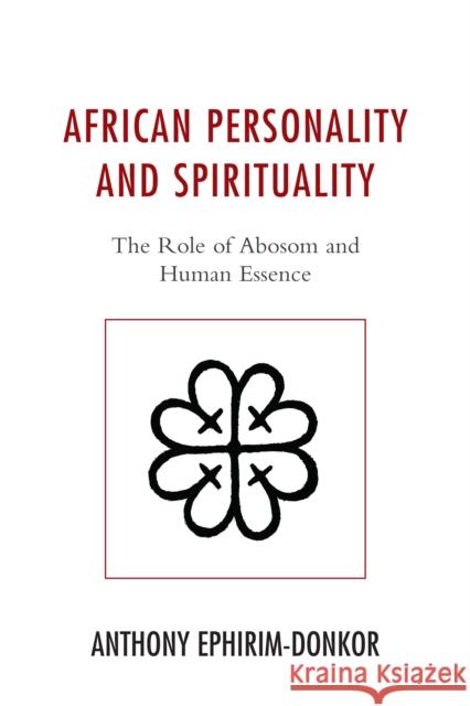 African Personality and Spirituality: The Role of Abosom and Human Essence Anthony Ephirim-Donkor 9781498521222