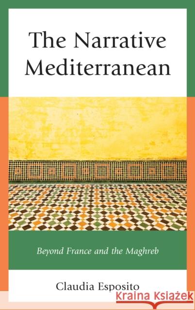 The Narrative Mediterranean: Beyond France and the Maghreb Claudia Esposito 9781498521253 Lexington Books