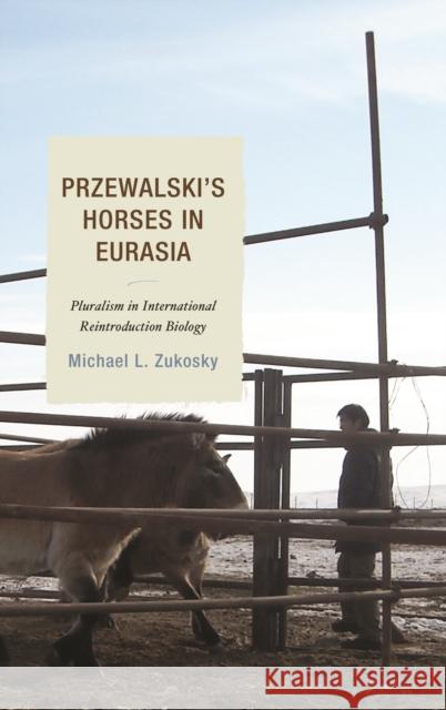 Przewalski's Horses in Eurasia: Pluralism in International Reintroduction Biology Michael L. Zukosky 9781498521352 Lexington Books