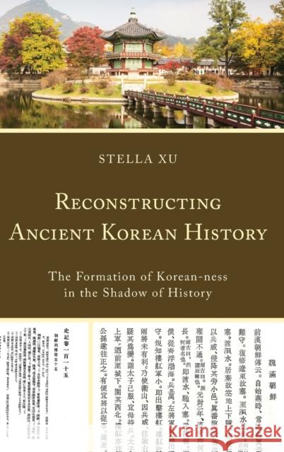 Reconstructing Ancient Korean History: The Formation of Korean-Ness in the Shadow of History Stella Xu 9781498521444 Lexington Books