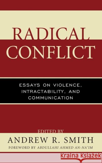 Radical Conflict: Essays on Violence, Intractability, and Communication Andrew R. Smith Abdullahi Ahmed An-Na'im Taieb Belghazi 9781498521772 Lexington Books