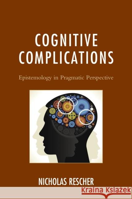 Cognitive Complications: Epistemology in Pragmatic Perspective Nicholas Rescher 9781498521802 Lexington Books