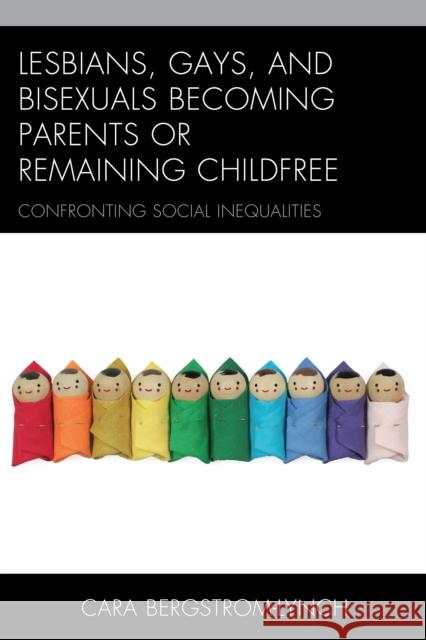 Lesbians, Gays, and Bisexuals Becoming Parents or Remaining Childfree: Confronting Social Inequalities Cara Bergstrom-Lynch 9781498521963 Lexington Books